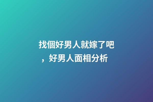找個好男人就嫁了吧，好男人面相分析